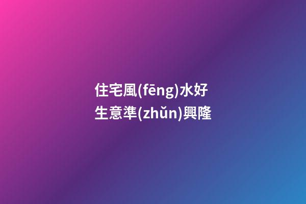 住宅風(fēng)水好 生意準(zhǔn)興隆